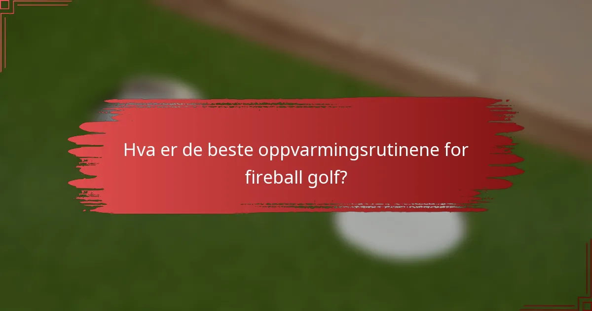 Hva er de beste oppvarmingsrutinene for fireball golf?