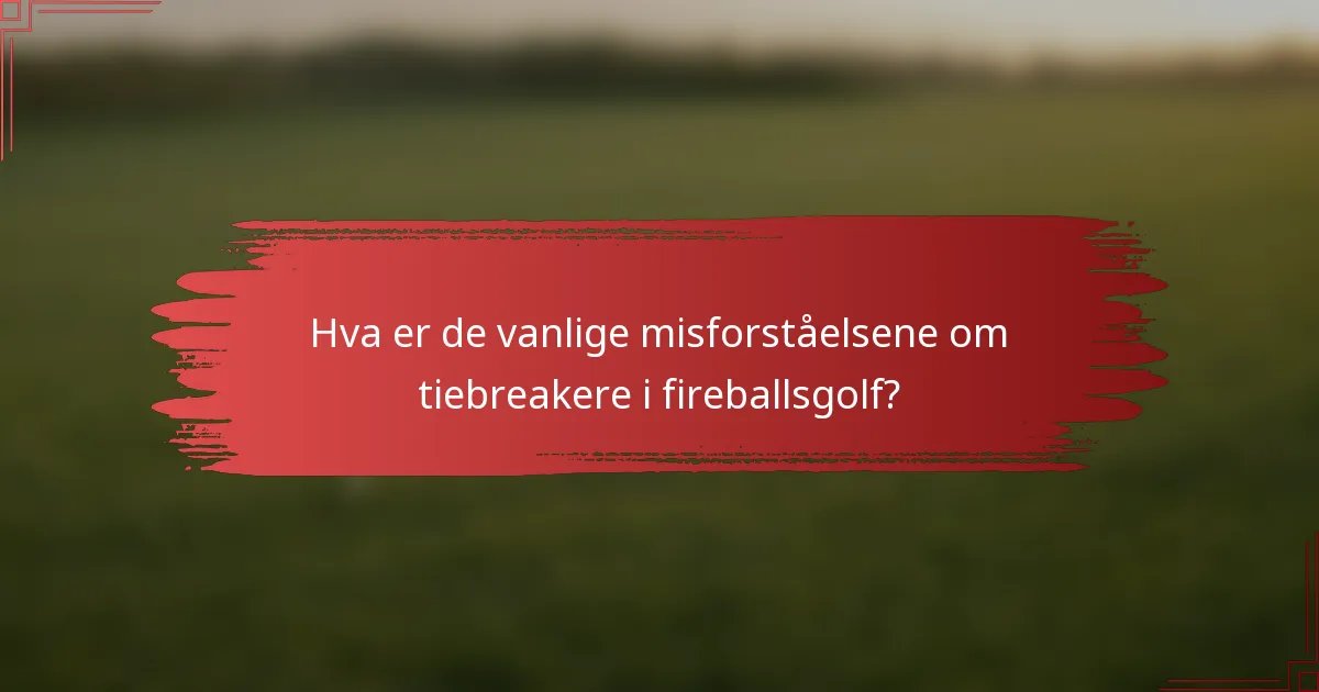 Hva er de vanlige misforståelsene om tiebreakere i fireballsgolf?