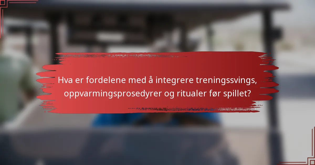 Hva er fordelene med å integrere treningssvings, oppvarmingsprosedyrer og ritualer før spillet?