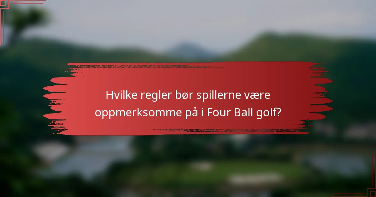 Hvilke regler bør spillerne være oppmerksomme på i Four Ball golf?