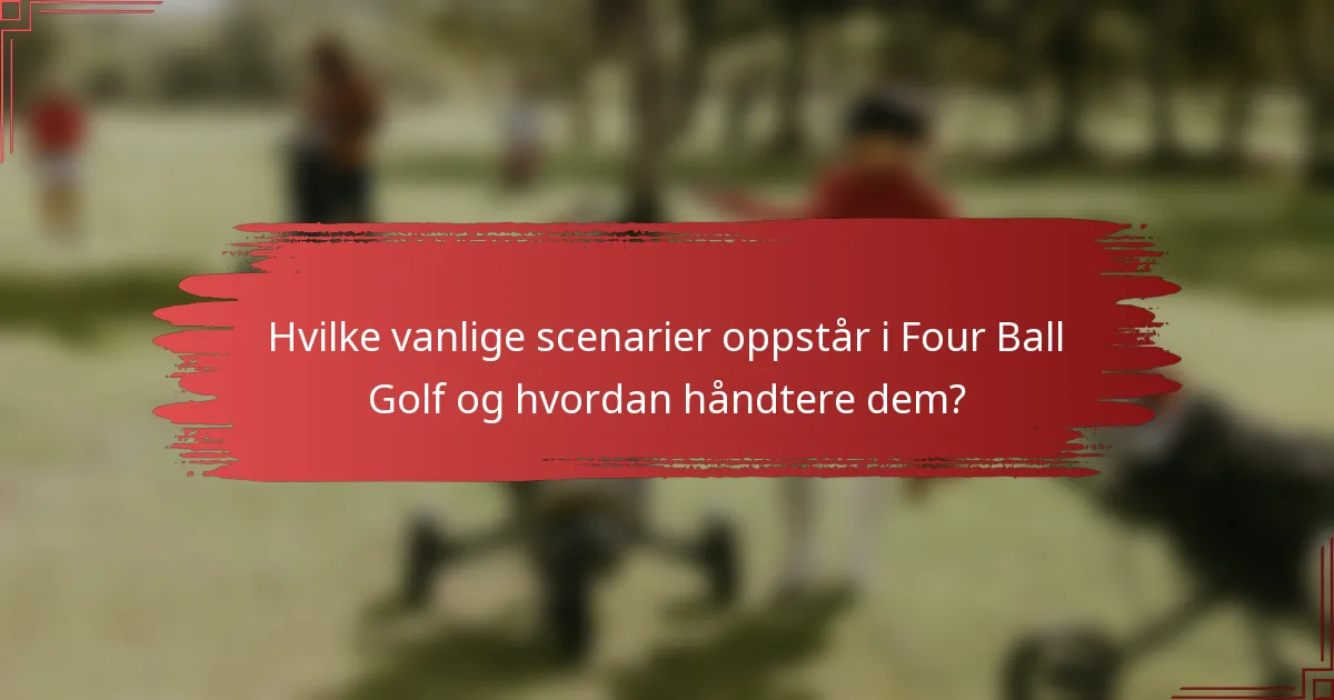 Hvilke vanlige scenarier oppstår i Four Ball Golf og hvordan håndtere dem?