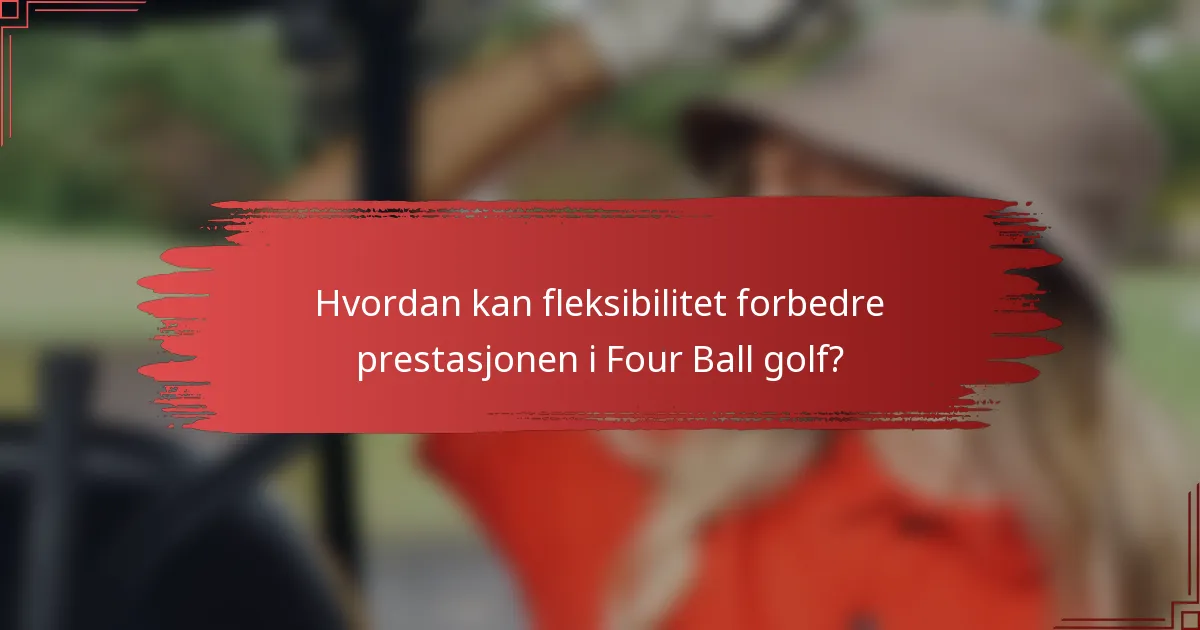 Hvordan kan fleksibilitet forbedre prestasjonen i Four Ball golf?